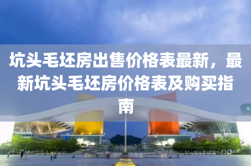 坑頭毛坯房出售價格表最新，最新坑頭毛坯房價格表及購買指南液壓動力機械,元件制造