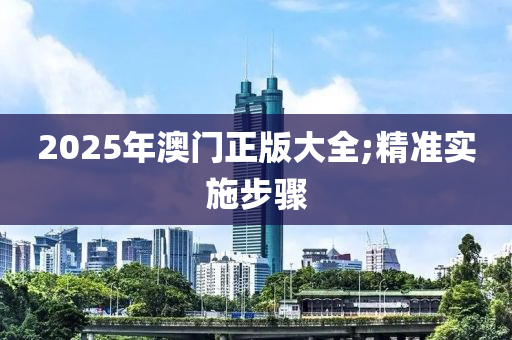 2025年澳門正版大全;精準(zhǔn)實施步驟