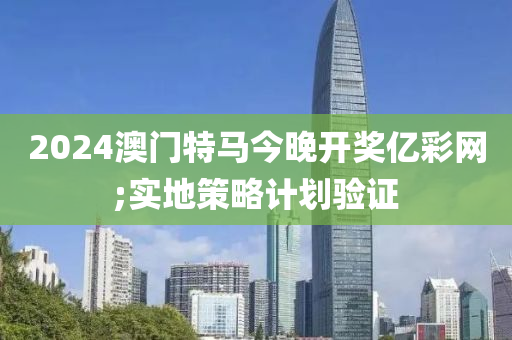 2024澳門特馬今晚開獎億彩網(wǎng);實地策略計劃驗證