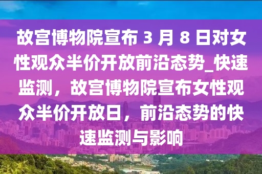 故宮博物院宣布 3 月 8 日對女性觀眾半價開放前沿態(tài)勢_快速監(jiān)測，故宮博物院宣布女性觀眾半價開放日，前沿態(tài)勢的快速監(jiān)測與影響液壓動力機械,元件制造