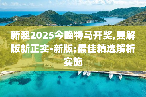 新澳2025今晚特馬開(kāi)獎(jiǎng),典解版新正實(shí)-新版;最佳精選解析實(shí)施