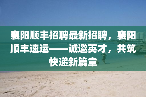 襄陽順豐招聘最新招聘，襄陽順豐速運——誠邀英才，共筑快遞新篇章液壓動力機械,元件制造