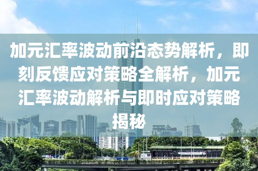 加元液壓動力機械,元件制造匯率波動前沿態(tài)勢解析，即刻反饋應對策略全解析，加元匯率波動解析與即時應對策略揭秘