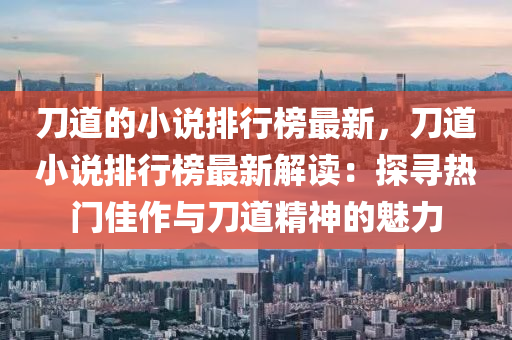 刀道的小說排行榜最新，刀道小說排行榜最新解讀：探尋熱門佳作與刀道精神的魅力液壓動(dòng)力機(jī)械,元件制造