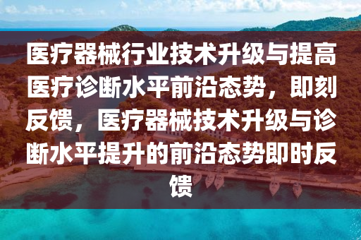 醫(yī)療器械行業(yè)技術(shù)升級與提高醫(yī)療診斷水平前沿態(tài)勢，即刻反饋，醫(yī)療器械技術(shù)升級與診斷水平提升的前沿態(tài)勢即時反饋