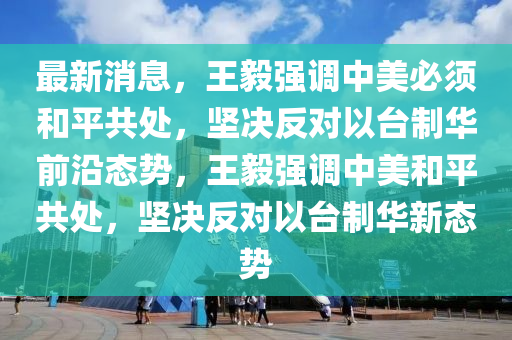 最新消息，王毅強(qiáng)調(diào)中美必須和平共處，堅(jiān)決反對(duì)以臺(tái)制華前沿態(tài)勢(shì)，王毅強(qiáng)調(diào)中美和平共處，堅(jiān)決反對(duì)以臺(tái)制華新態(tài)勢(shì)