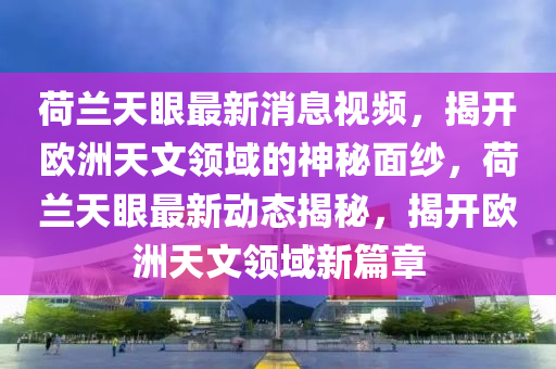 荷蘭天眼最新消息視頻，揭開歐洲天文領(lǐng)域的神秘面紗，荷蘭天眼最新動(dòng)態(tài)揭秘，揭開歐洲天文領(lǐng)域新篇章