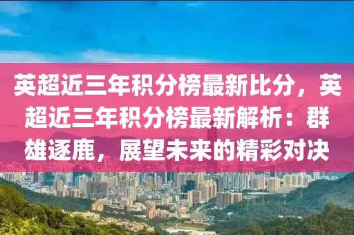 英超近三年積分榜最新比分，英超近三年積分榜最新解析：群雄逐鹿，展望未來的精彩對決液壓動力機械,元件制造