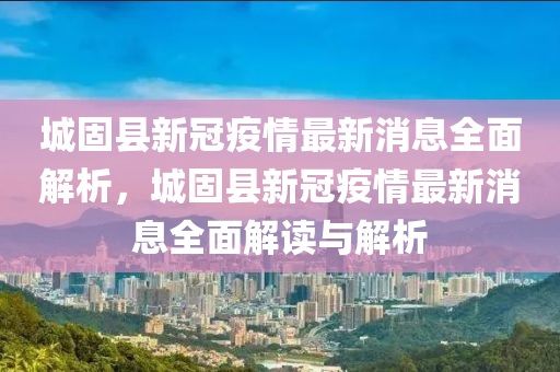 城固縣新冠疫情最新消息全面解析，城固縣新冠疫情最新消息全面解讀與解析