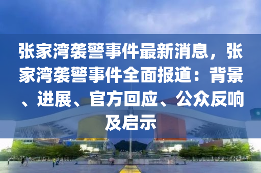 張家灣襲警事件最新消息，張家灣襲警事件全面報道：背景、進展、官方回應、公眾反響及啟示