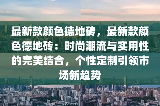 最新款顏色德地磚，最新款顏色德地磚：時(shí)尚潮流與實(shí)用性的完美結(jié)合，個(gè)性定制引領(lǐng)市場新趨勢