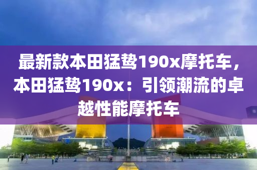 最新款本田猛鷙190x摩托車，本田猛鷙190x：引領(lǐng)潮流的卓越性能液壓動力機械,元件制造摩托車