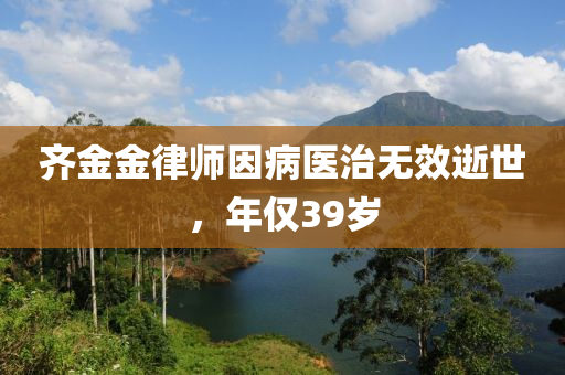 齊金金律師因病醫(yī)治無效逝世，年僅39歲液壓動力機械,元件制造