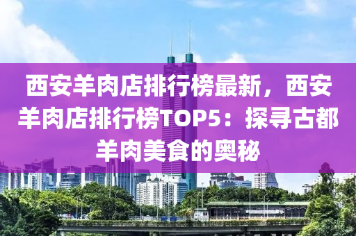 西安羊肉店排行榜最新，西安羊肉店排行榜TOP5：探尋古都羊肉美食的奧秘