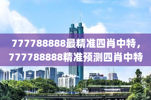 777788888最精準四肖中特，77778888液壓動力機械,元件制造8精準預測四肖中特