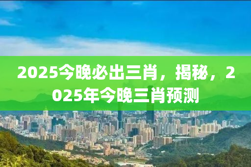 2025今晚必出三肖，揭秘，2025年今晚三肖預測液壓動力機械,元件制造