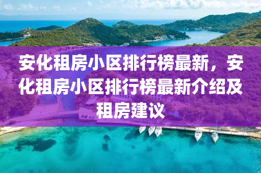 安化租房小區(qū)排行榜最新，安化租房小區(qū)排行榜最新介紹及租房建議