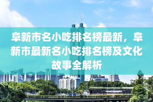 阜新市名小吃排名榜最新，阜新市最新名小吃排名榜及文化故事全解析