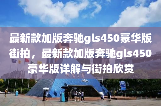 最新款加版奔馳gls450豪華版街拍，最新款加版奔馳gls液壓動(dòng)力機(jī)械,元件制造450豪華版詳解與街拍欣賞