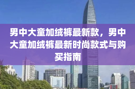 男中大童加絨褲最新款，男中大童加絨褲最新時液壓動力機械,元件制造尚款式與購買指南