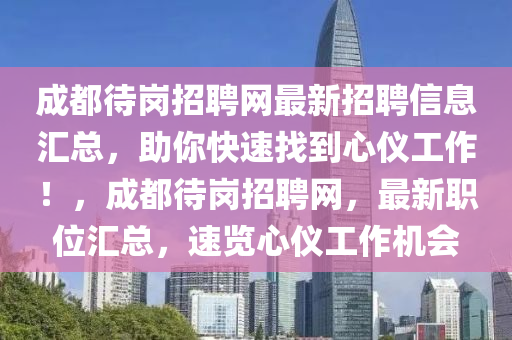 成都待崗招聘網(wǎng)最新招聘信息匯總，助你快速找到心儀工作！，成都待崗招聘網(wǎng)，最新職位匯總，速覽心儀工作機(jī)會液壓動力機(jī)械,元件制造