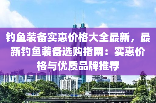 釣魚裝備實惠價格大全最新，最新釣魚裝備選購指南：實惠價格與優(yōu)質(zhì)品牌推薦液壓動力機械,元件制造