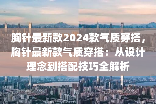 胸針最新款2024款氣質穿搭，胸針最新款氣質穿搭：從設計理念到搭配技巧全解析