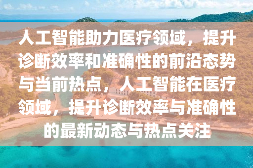 人工智能助力醫(yī)療領域，提升診斷效率和準確性的前沿態(tài)勢與當前熱點，人工智能在醫(yī)療領域，提升診斷效率與準確性的最新動態(tài)與熱點關注液壓動力機械,元件制造