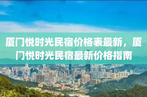 廈門悅時光民宿價格表最新，廈門悅時光民宿最新價格指南液壓動力機械,元件制造