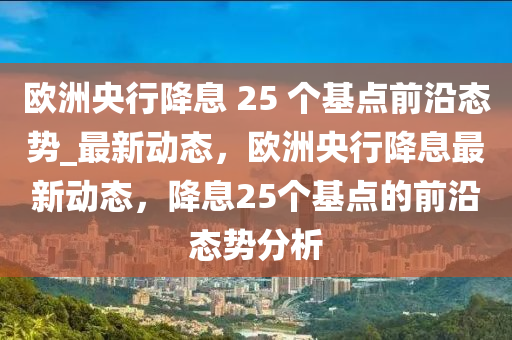 歐洲央行降息 25 個基點前沿態(tài)勢_最新動態(tài)，歐洲央行降息液壓動力機械,元件制造最新動態(tài)，降息25個基點的前沿態(tài)勢分析