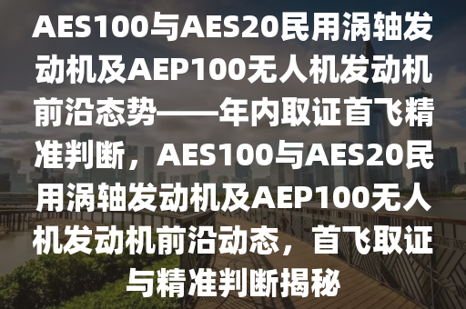 AES100與AES20民用渦軸發(fā)動機(jī)及AEP100無人機(jī)發(fā)動機(jī)前沿態(tài)勢——年內(nèi)取證首飛精準(zhǔn)判斷，AES100與AES20民用渦軸發(fā)動機(jī)及AEP100無人機(jī)發(fā)動機(jī)前沿動態(tài)，首飛取證與精準(zhǔn)判斷揭秘