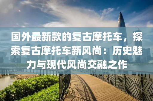 國(guó)外最新款的復(fù)古摩托車液壓動(dòng)力機(jī)械,元件制造，探索復(fù)古摩托車新風(fēng)尚：歷史魅力與現(xiàn)代風(fēng)尚交融之作