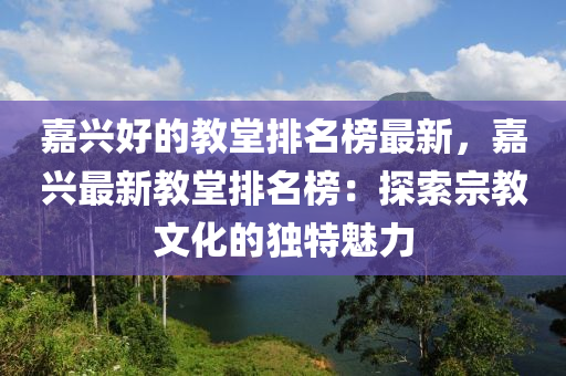 嘉興好的教堂排名榜最新，嘉興最新教堂排名榜：探索宗教文化的獨(dú)特魅力液壓動(dòng)力機(jī)械,元件制造