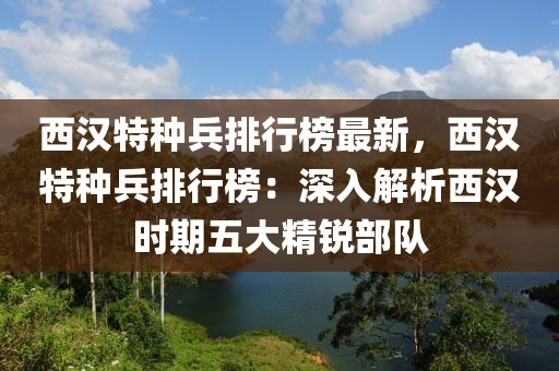 西漢特種兵排行榜最新，西漢特種兵排行榜：深入解析西漢時(shí)期五大精銳部隊(duì)液壓動(dòng)力機(jī)械,元件制造