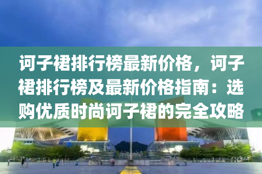 訶子裙排行榜最新價格，訶子裙排行榜及最新價格指南液壓動力機械,元件制造：選購優(yōu)質(zhì)時尚訶子裙的完全攻略