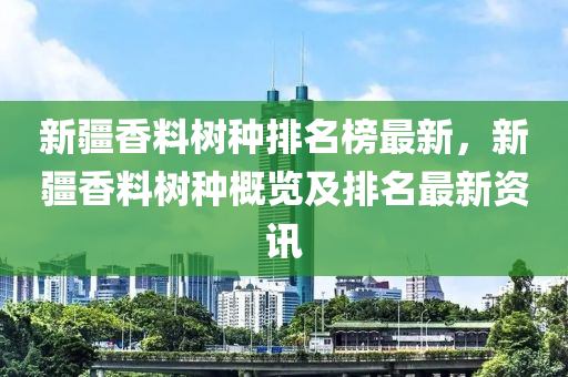 新疆香料樹種排名榜最新，新疆香料樹種概覽及排名最新資訊液壓動(dòng)力機(jī)械,元件制造