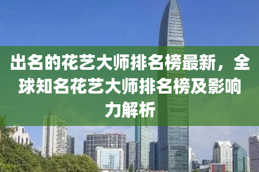 出名的花藝大師排名榜最新，全球知名花藝大師排名榜及影響力解析