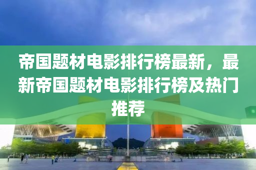 帝國題材電影排行榜最新，最新帝國題材電影排行榜及熱門推薦液壓動力機械,元件制造