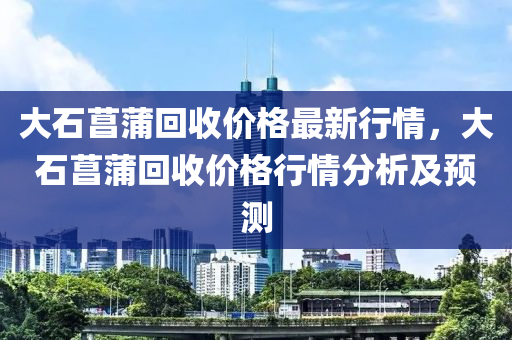 大石菖蒲回收價格最新行情，大石菖蒲回收價格行情分析及預(yù)測