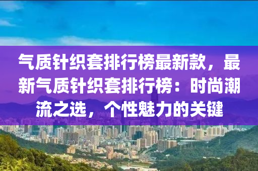 氣質(zhì)針織套排行榜最新款，最新氣質(zhì)針織套排行榜：時尚潮流之選，個性魅液壓動力機械,元件制造力的關(guān)鍵