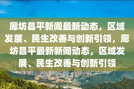 廊坊昌平新聞最新動態(tài)，區(qū)域發(fā)展、民生改善與創(chuàng)新引領，廊坊昌平最新新聞動態(tài)，區(qū)域發(fā)展、民生改善與創(chuàng)新引領