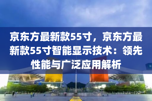 京東方最新款55寸，京東方最新款55寸智能顯示技術：領先性能與廣泛應用解析