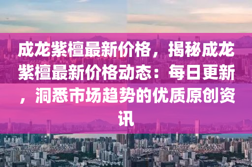 成龍紫檀最新價格，揭液壓動力機械,元件制造秘成龍紫檀最新價格動態(tài)：每日更新，洞悉市場趨勢的優(yōu)質(zhì)原創(chuàng)資訊