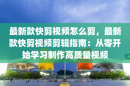 最新款快剪視頻怎么剪，最新款快剪視頻剪輯指南：從零開始學習制作高質量視頻