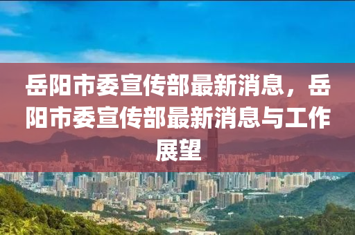 岳陽液壓動力機械,元件制造市委宣傳部最新消息，岳陽市委宣傳部最新消息與工作展望