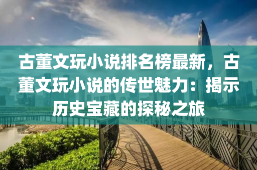 古董文玩小說(shuō)排名榜最新，古董文玩小說(shuō)的傳世魅力液壓動(dòng)力機(jī)械,元件制造：揭示歷史寶藏的探秘之旅