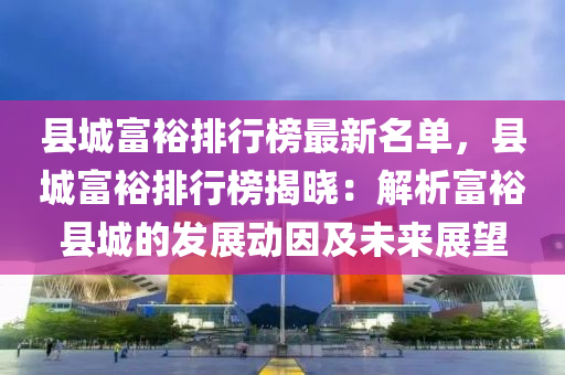 縣城富裕排行榜最新名單，縣城富裕排行榜揭曉：解析富?？h城的發(fā)展動因及未來展望