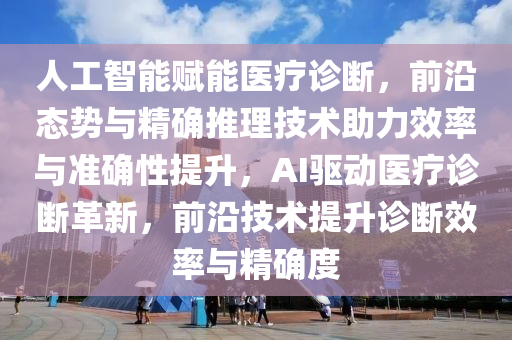 人工智能賦能醫(yī)療診斷，前沿態(tài)勢與精確推理技術助力效率與準確性提升，AI驅動醫(yī)療診斷革新，前沿技術提升診斷效率與精確度