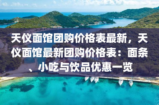 天儀面館團(tuán)購價格表最新，天儀面館最新團(tuán)購價格表：面條、小吃與飲品優(yōu)惠一覽液壓動力機(jī)械,元件制造