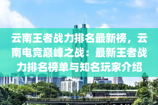 云南王者戰(zhàn)力排名最新榜，云南電競巔峰之戰(zhàn)：最新王者戰(zhàn)力排名榜單與知名玩家介紹液壓動力機械,元件制造